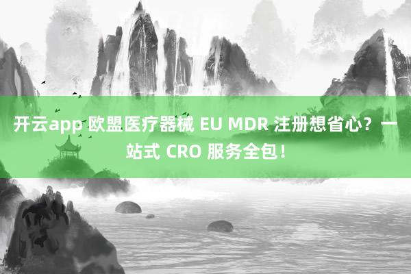 开云app 欧盟医疗器械 EU MDR 注册想省心？一站式 CRO 服务全包！