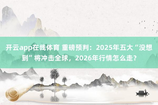 开云app在线体育 重磅预判:2025年五大“没想到”将冲击全球,2026年行情怎么走?