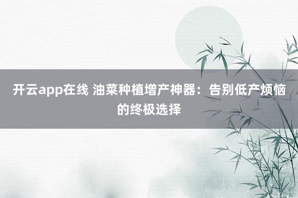开云app在线 油菜种植增产神器：告别低产烦恼的终极选择