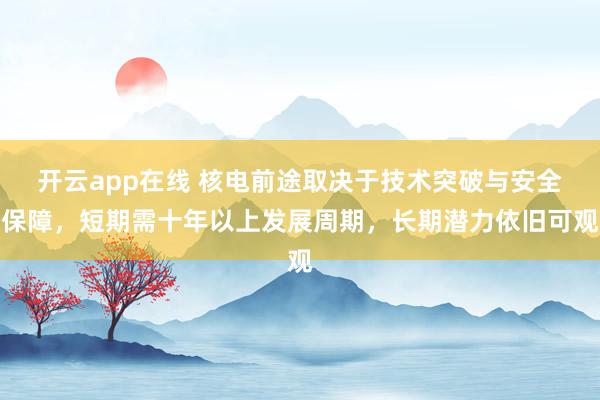 开云app在线 核电前途取决于技术突破与安全保障，短期需十年以上发展周期，长期潜力依旧可观