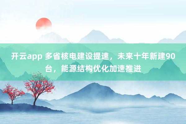 开云app 多省核电建设提速，未来十年新建90台，能源结构优化加速推进