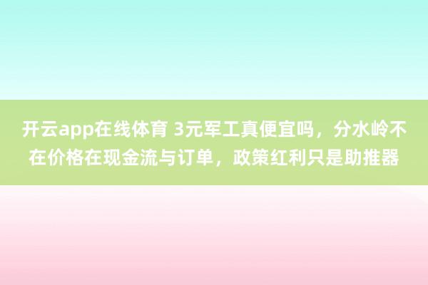开云app在线体育 3元军工真便宜吗，分水岭不在价格在现金流与订单，政策红利只是助推器