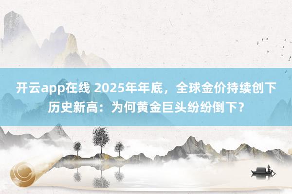 开云app在线 2025年年底，全球金价持续创下历史新高：为何黄金巨头纷纷倒下？