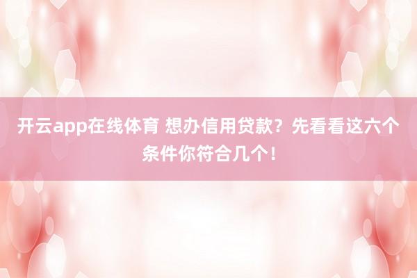 开云app在线体育 想办信用贷款？先看看这六个条件你符合几个！