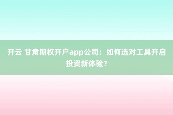 开云 甘肃期权开户app公司：如何选对工具开启投资新体验？