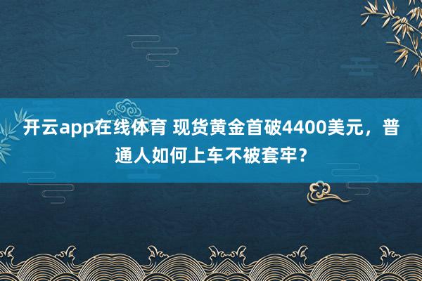 开云app在线体育 现货黄金首破4400美元,普通人如何上车不被套牢?