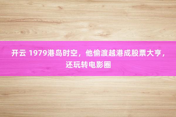 开云 1979港岛时空，他偷渡越港成股票大亨，还玩转电影圈