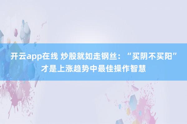 开云app在线 炒股就如走钢丝：“买阴不买阳”才是上涨趋势中最佳操作智慧