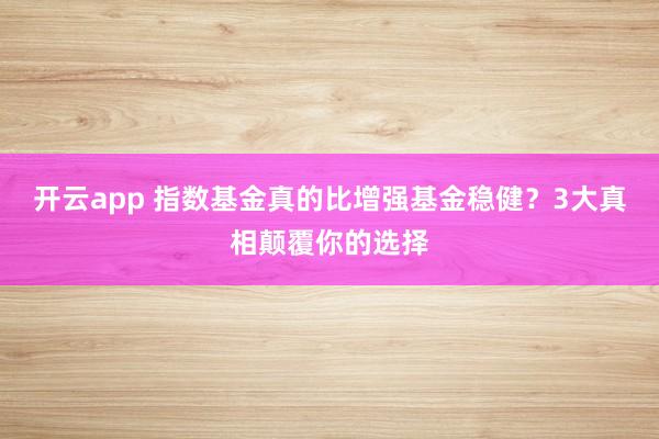 开云app 指数基金真的比增强基金稳健？3大真相颠覆你的选择