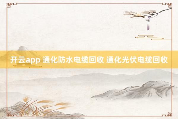 开云app 通化防水电缆回收 通化光伏电缆回收