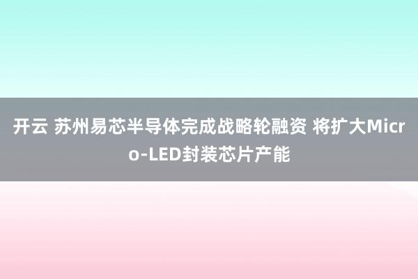开云 苏州易芯半导体完成战略轮融资 将扩大Micro-LED封装芯片产能