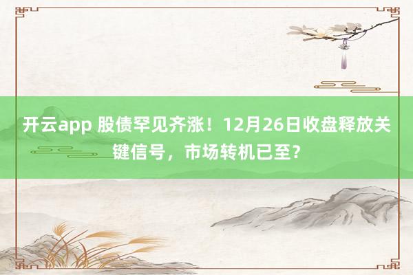 开云app 股债罕见齐涨！12月26日收盘释放关键信号，市场转机已至？