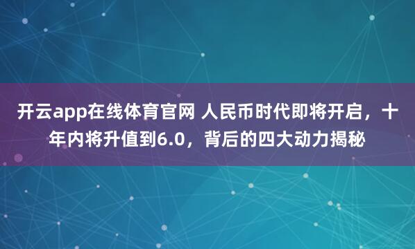 开云app在线体育官网 人民币时代即将开启，十年内将升值到6.0，背后的四大动力揭秘