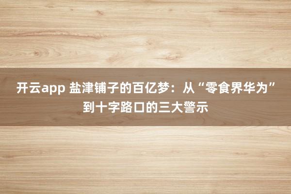开云app 盐津铺子的百亿梦：从“零食界华为”到十字路口的三大警示