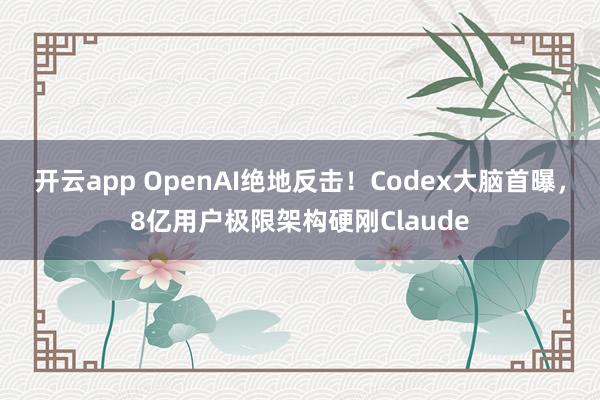 开云app OpenAI绝地反击!Codex大脑首曝,8亿用户极限架构硬刚Claude