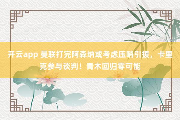 开云app 曼联打完阿森纳或考虑压哨引援，卡里克参与谈判！青木回归零可能