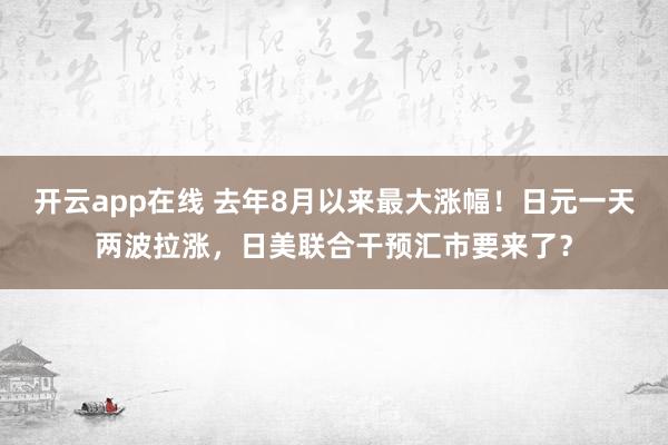 开云app在线 去年8月以来最大涨幅!日元一天两波拉涨,日美联合干预汇市要来了?