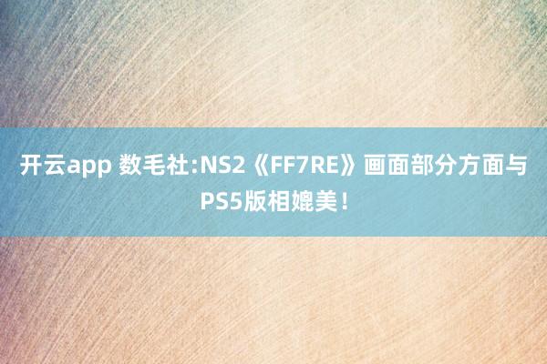 开云app 数毛社:NS2《FF7RE》画面部分方面与PS5版相媲美!
