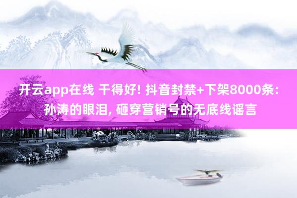 开云app在线 干得好! 抖音封禁+下架8000条: 孙涛的眼泪, 砸穿营销号的无底线谣言