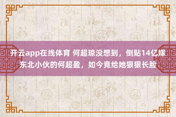 开云app在线体育 何超琼没想到,倒贴14亿嫁东北小伙的何超盈,如今竟给她狠狠长脸