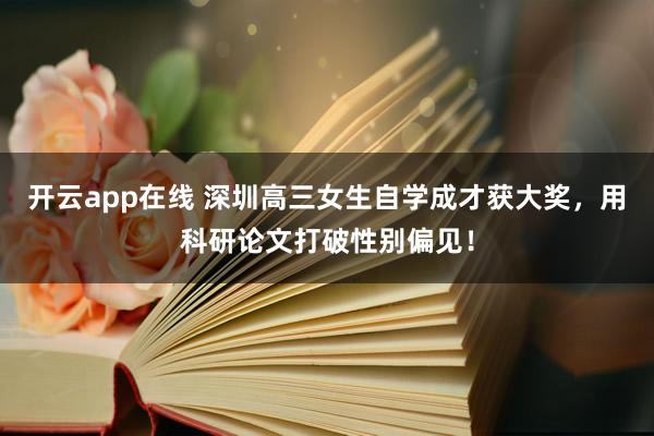 开云app在线 深圳高三女生自学成才获大奖，用科研论文打破性别偏见！