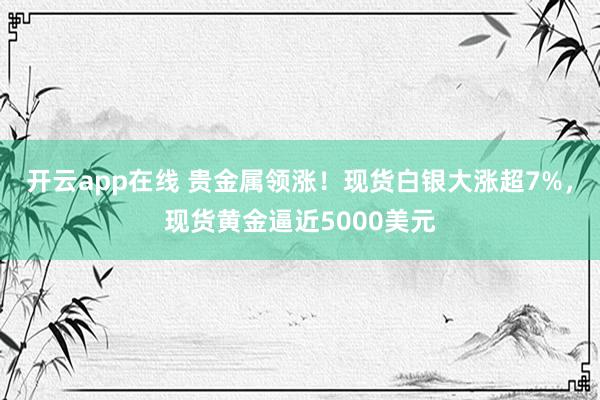 开云app在线 贵金属领涨!现货白银大涨超7%,现货黄金逼近5000美元