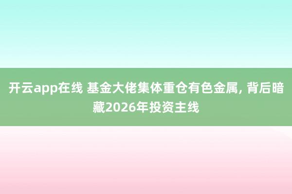 开云app在线 基金大佬集体重仓有色金属， 背后暗藏2026年投资主线