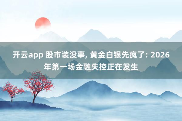 开云app 股市装没事, 黄金白银先疯了: 2026年第一场金融失控正在发生