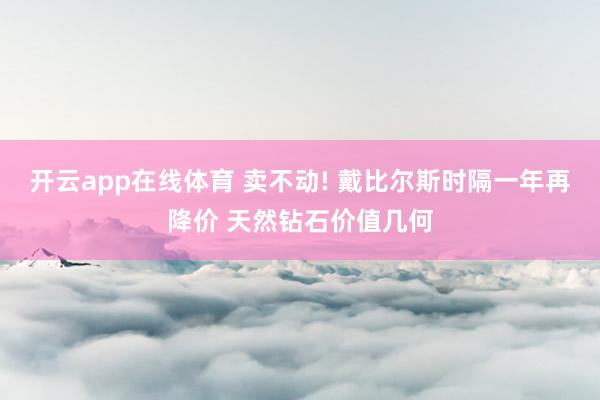 开云app在线体育 卖不动! 戴比尔斯时隔一年再降价 天然钻石价值几何