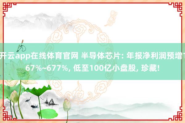 开云app在线体育官网 半导体芯片: 年报净利润预增167%~677%， 低至100亿小盘股， 珍藏!