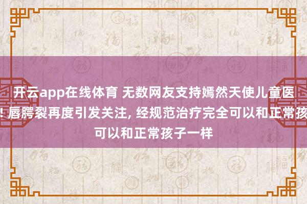 开云app在线体育 无数网友支持嫣然天使儿童医院重建! 唇腭裂再度引发关注， 经规范治疗完全可以和正常孩子一样