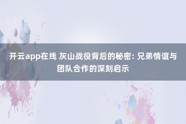 开云app在线 灰山战役背后的秘密: 兄弟情谊与团队合作的深刻启示