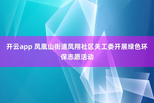 开云app 凤凰山街道凤翔社区关工委开展绿色环保志愿活动