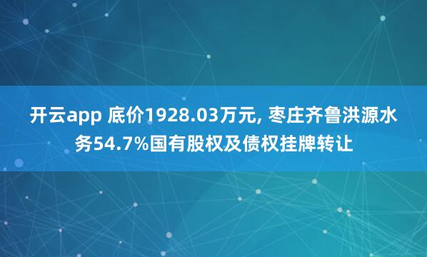 开云app 底价1928.03万元， 枣庄齐鲁洪源水务54.7%国有股权及债权挂牌转让