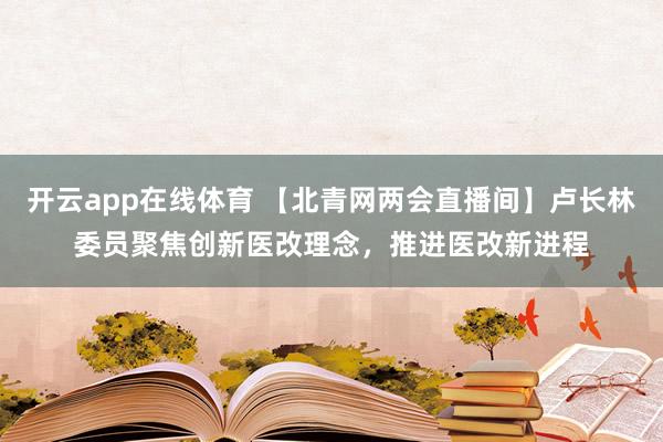开云app在线体育 【北青网两会直播间】卢长林委员聚焦创新医改理念，推进医改新进程