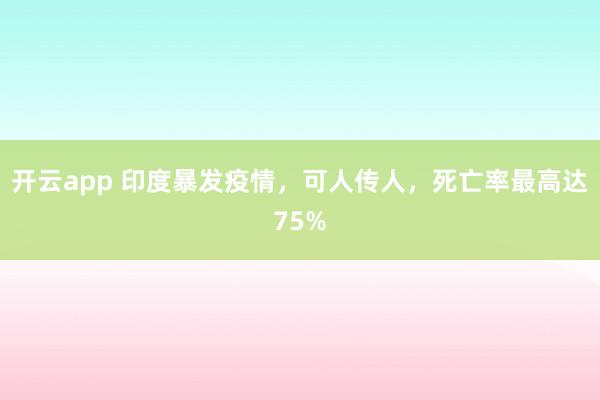 开云app 印度暴发疫情,可人传人,死亡率最高达75%