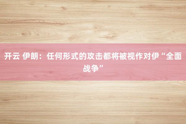 开云 伊朗：任何形式的攻击都将被视作对伊“全面战争”