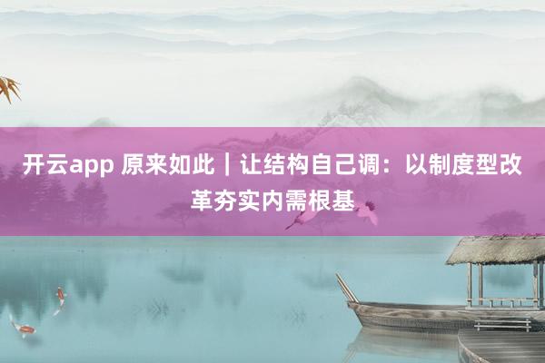 开云app 原来如此|让结构自己调:以制度型改革夯实内需根基