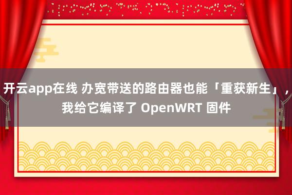 开云app在线 办宽带送的路由器也能「重获新生」，我给它编译了 OpenWRT 固件