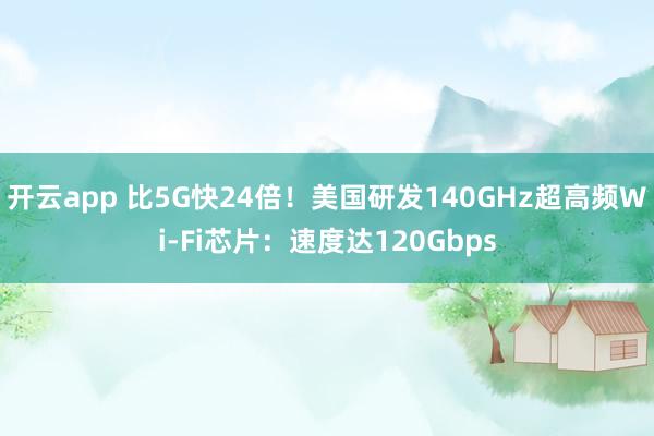开云app 比5G快24倍!美国研发140GHz超高频Wi-Fi芯片:速度达120Gbps