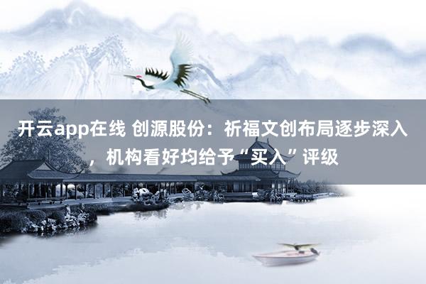开云app在线 创源股份:祈福文创布局逐步深入,机构看好均给予“买入”评级