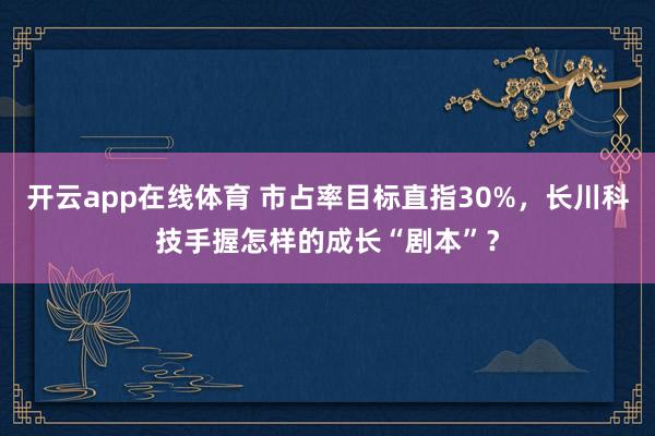 开云app在线体育 市占率目标直指30%,长川科技手握怎样的成长“剧本”?