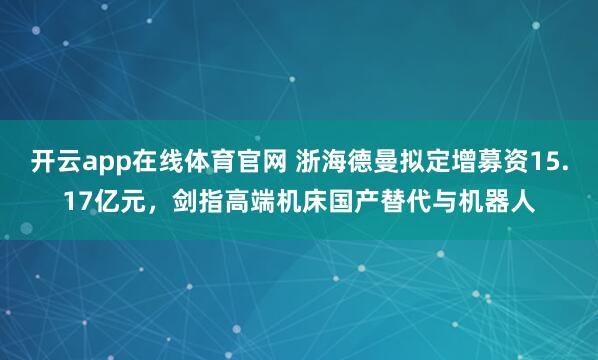 开云app在线体育官网 浙海德曼拟定增募资15.17亿元,剑指高端机床国产替代与机器人