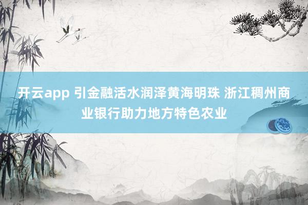开云app 引金融活水润泽黄海明珠 浙江稠州商业银行助力地方特色农业