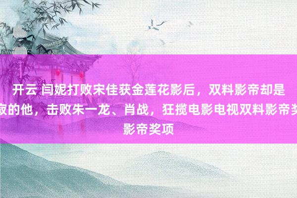 开云 闫妮打败宋佳获金莲花影后，双料影帝却是沉寂的他，击败朱一龙、肖战，狂揽电影电视双料影帝奖项