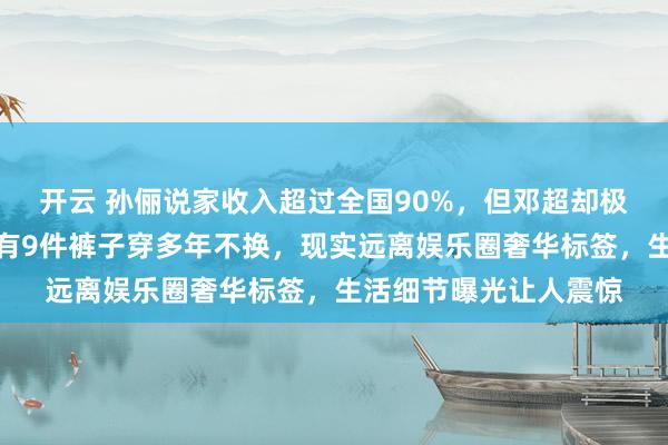 开云 孙俪说家收入超过全国90%,但邓超却极度节俭,夏天短袖只有9件裤子穿多年不换,现实远离娱乐圈奢华标签,生活细节曝光让人震惊