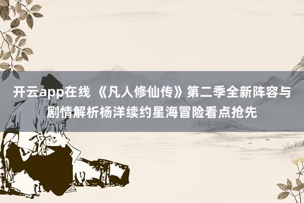 开云app在线 《凡人修仙传》第二季全新阵容与剧情解析杨洋续约星海冒险看点抢先