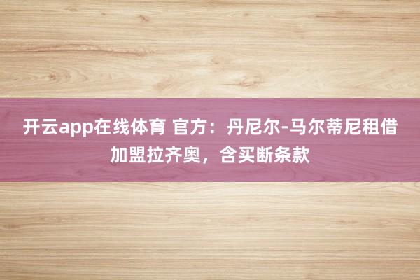 开云app在线体育 官方：丹尼尔-马尔蒂尼租借加盟拉齐奥，含买断条款