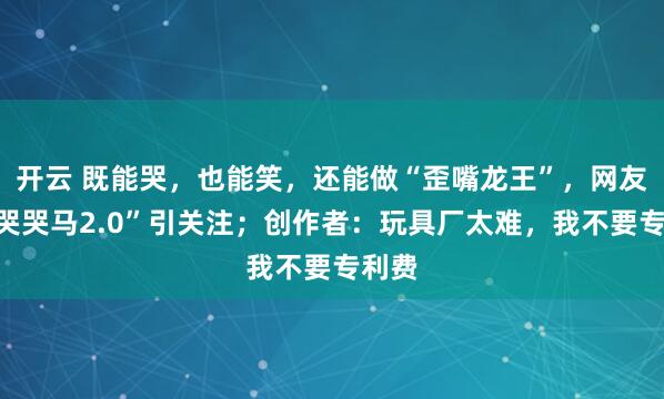 开云 既能哭,也能笑,还能做“歪嘴龙王”,网友晒“哭哭马2.0”引关注;创作者:玩具厂太难,我不要专利费
