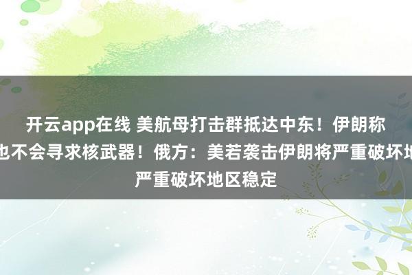 开云app在线 美航母打击群抵达中东！伊朗称从未、也不会寻求核武器！俄方：美若袭击伊朗将严重破坏地区稳定